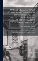 Manuel Grammatical À L'usage Des Compositeurs Typographes, Ou Les Difficultés De La Langue Française Réduites À Leur Plus Simple Expression: (Ouvrae Également Utile Aux Éditeurs Et Aux Personnes Qui S'occupent De La Correction Des Épreuves D'im...