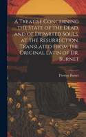Treatise Concerning the State of the Dead, and of Departed Souls, at the Resurrection. Translated From the Original Latin of Dr. Burnet