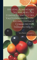 Hygiène Alimentaire Des Malades, Des Convalescents Et Des Valétudinaires Ou Du Régime Envisagé Comme Moyen Thérapeutique...