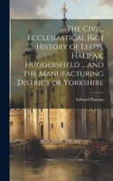 Civil, Ecclesiastical [&c.] History of Leeds, Halifax, Huddersfield ... and the Manufacturing District of Yorkshire