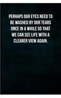 Perhaps our eyes need to be washed by our tears once in a while so that we can see life with a clearer view again.