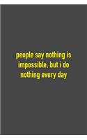 People Say Nothing Is Impossible, But I Do Nothing Every Day