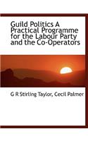 Guild Politics a Practical Programme for the Labour Party and the Co-Operators