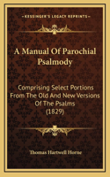 A Manual Of Parochial Psalmody: Comprising Select Portions From The Old And New Versions Of The Psalms (1829)