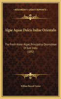 Algae Aquae Dulcis Indiae Orientalis: The Fresh-Water Algae, Principallyy Desmidieae Of East India (1892)