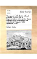 The Speech of Mr. Smith, of South Carolina, in the House of Representatives of the United States of America, on the Subject of the Reduction of the Public Debt. December, 1794.: (English)