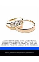 A Guide to Things to Know and Do Before, During, and After You Say I Do, Vol. 8: The Wedding Ceremony Including the Ring, the Dress, the Vows, the Music, and the Reception