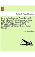 Love in the East; Or, Adventures of Twelve Hours. a Comic Opera in Three Acts. Written by the Author of the Strangers at Home, Etc. [The Dedication Signed
