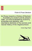Essay Towards a History of Hexham ... Illustrating Its Ancient and Its Present State, Civil and Ecclesiastical Economy, Antiquities and Statistics, with Descriptive Sketches of the Scenery and Natural History of the Neighbourhood.