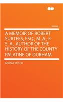 A Memoir of Robert Surtees, Esq., M. A., F. S. A., Author of the History of the County Palatine of Durham