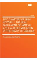 Two Chapters of Irish History: 1. the Irish Parliament of James II; 2. the Alleged Violation of the Treaty of Limerick: 1. the Irish Parliament of James II; 2. the Alleged Violation of the Treaty of Limerick