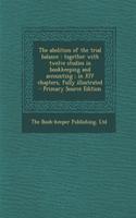 The Abolition of the Trial Balance: Together with Twelve Studies in Bookkeeping and Accounting; In XIV Chapters, Fully Illustrated: (English)