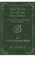 When Blades Are Out and Love's Afield: A Comedy of Cross-Purposes in the Carolinas (Classic Reprint)