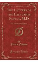 The Letters of the Late James Fawcus, M.D: For Private Circulation (Classic Reprint)