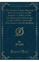 The Travels of John Wryland, Being an Account of His Journey to Tibet, of His Founding a Kingdom on the Island of Palti, and of His War Against the Ne-Ar-Bians (Classic Reprint)