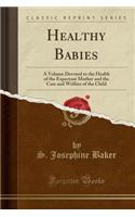 Healthy Babies: A Volume Devoted to the Health of the Expectant Mother and the Care and Welfare of the Child (Classic Reprint)