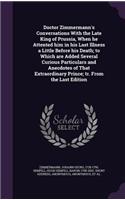 Doctor Zimmermann's Conversations with the Late King of Prussia, When He Attented Him in His Last Illness a Little Before His Death; To Which Are Added Several Curious Particulars and Anecdotes of That Extraordinary Prince; Tr. from the Last Editio