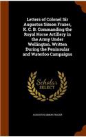 Letters of Colonel Sir Augustus Simon Frazer, K. C. B. Commanding the Royal Horse Artillery in the Army Under Wellington. Written During the Peninsular and Waterloo Campaigns