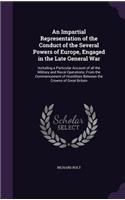 Impartial Representation of the Conduct of the Several Powers of Europe, Engaged in the Late General War: Including a Particular Account of all the Military and Naval Operations; From the Commencement of Hostilities Between the Crowns of Great Britain