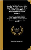 Inquire Within for Anything You Want to Know, or, Over Three Thousand Seven Hundred Facts Worth Knowing