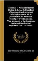 Memorial of Alexander Lyman Holley, C. E., LL. D., President of the American Institute of Mining Engineers, Vice-President of the American Society of Civil Engineers, Vice-President of the American Society of Mechanical Engineers ...Etc., Etc. Born