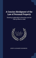 Concise Abridgment of the Law of Personal Property: Showing Analytically Its Branches and the Title by Which Is Held