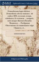 Demosthenous Logoi Eklektoi. = Demosthenis Selectæ Orationes. Ad Codices Mss. Recensuit, Textum, Scholiasten, & Versionem ... Castigavit, Notis Insuper Illustravit Ricardus Mounteney, ... Præfiguntur Observationes in Commentarios Vulgò Ulpianeos, E