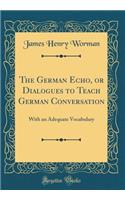 The German Echo, or Dialogues to Teach German Conversation: With an Adequate Vocabulary (Classic Reprint)
