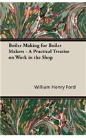 Boiler Making for Boiler Makers - A Practical Treatise on Work in the Shop