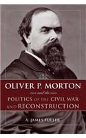 Oliver P. Morton and the Politics of the Civil War and Reconstruction