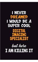 I Never Dreamed I would Be A Super Cool Digital Imaging Specialist But Here I Am Killing It: 6x9 120 Pages Career Pride Motivational Quotes Blank Lined Job Notebook Journal
