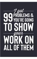 I Got 99 Problems and Youre Going To Show Your Work On All Of Them