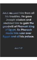 Acts 7: 10 Notebook: And rescued him from all his troubles. He gave Joseph wisdom and enabled him to gain the goodwill of Pharaoh king of Egypt. So Pharaoh 