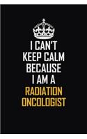 I Can't Keep Calm Because I Am A Radiation Oncologist: Motivational Career Pride Quote 6x9 Blank Lined Job Inspirational Notebook Journal
