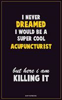 I Never Dreamed I would Be A Super Cool Acupuncturist But Here I Am Killing It: Career Motivational Quotes 6x9 120 Pages Blank Lined Notebook Journal
