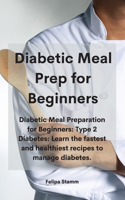 Diabetic Meal Prep Cookbook: Diabetic Meal Preparation for Beginners: Type 2 Diabetes: Learn the fastest and healthiest recipes to manage diabetes.