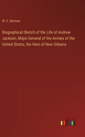 Biographical Sketch of the Life of Andrew Jackson, Major General of the Armies of the United States, the Hero of New Orleans