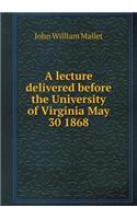 A Lecture Delivered Before the University of Virginia May 30 1868