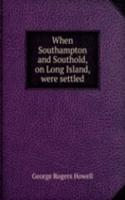 When Southampton and Southold, on Long Island, were settled