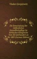 Die Entwickelung Der Oeffentlichen Gesundheitspflege Im Serbischen Konigreiche Vom XII Jahrhundert an Bis 1883 (German Edition)