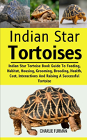 Indian Star Tortoises: Indian Star Tortoise Book Guide To Feeding, Habitat, Housing, Grooming, Breeding, Health, Cost, Interactions And Raising A Successful Tortoise