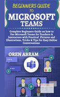 Beginners guide to microsoft teams: Complete beginners guide on how to use microsoft teams for teachers & instructors with practical pictures & illustrations, tricks & tips for easy on