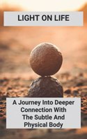 Light On Life: A Journey Into Deeper Connection With The Subtle And Physical Body: Dedicate Yoga Journey