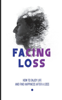 Facing Loss: How To Enjoy Life And Find Happiness After A Loss: Growth After Grief From The Loss