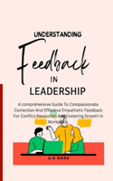 Understanding Feedback in Leadership: A comprehensive guide to compassionate correction and effective Empathetic feedback for Conflict resolution and fostering growth in Workplace