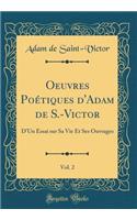 Oeuvres PoÃ©tiques d'Adam de S.-Victor, Vol. 2: D'Un Essai Sur Sa Vie Et Ses Ouvrages (Classic Reprint): D'Un Essai Sur Sa Vie Et Ses Ouvrages (Classic Reprint)