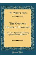 The Cottage Homes of England: The Case Against the Housing System in Rural Districts (Classic Reprint)