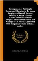 Correspondence Relating to Vernacular Education in the Lower Provinces of Bengal. Returns Relating to Native Printing Presses and Publications in Bengal. a Return of the Names and Writings of 515 Persons Connected with Bengali Literature, Either as