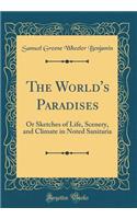 The World's Paradises: Or Sketches of Life, Scenery, and Climate in Noted Sanitaria (Classic Reprint)