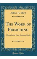 The Work of Preaching: A Book for the Class-Room and Study (Classic Reprint)